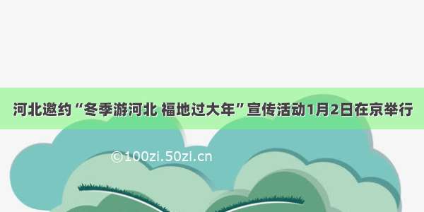 河北邀约“冬季游河北 福地过大年”宣传活动1月2日在京举行