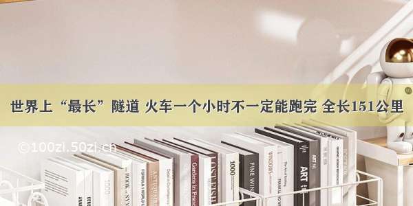 世界上“最长”隧道 火车一个小时不一定能跑完 全长151公里