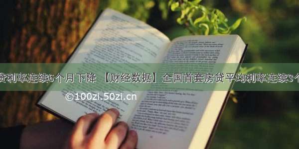 全国房贷利率连续6个月下降 【财经数据】全国首套房贷平均利率连续3个月回落