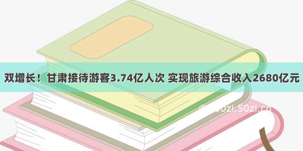 双增长！甘肃接待游客3.74亿人次 实现旅游综合收入2680亿元