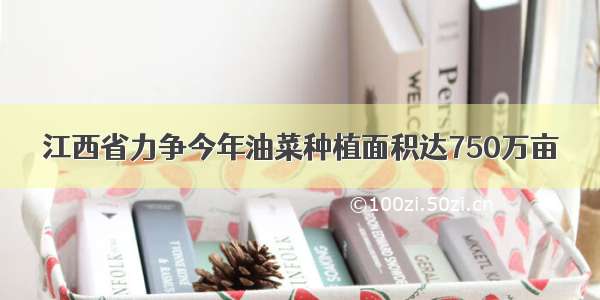 江西省力争今年油菜种植面积达750万亩