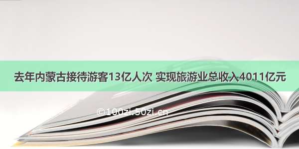 去年内蒙古接待游客13亿人次 实现旅游业总收入4011亿元