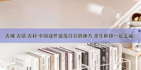 古城 古镇 古村 中国这些浪漫诗意的地方 余生和你一起走遍~