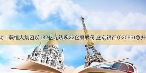 港股异动︱获恒大集团以132亿元认购22亿股股份 盛京银行(02066)急升逾12%