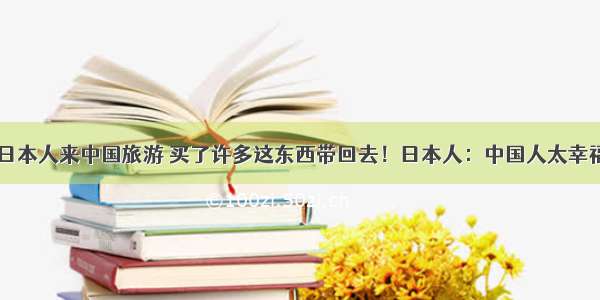 日本人来中国旅游 买了许多这东西带回去！日本人：中国人太幸福