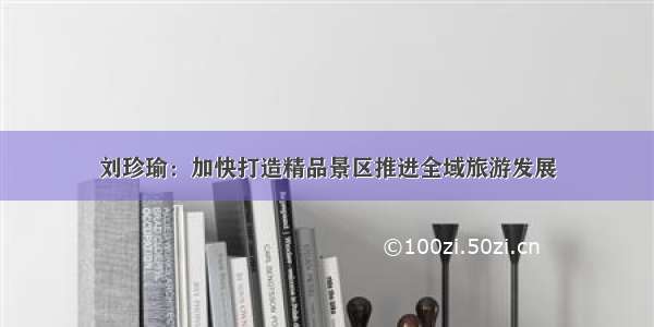 刘珍瑜：加快打造精品景区推进全域旅游发展