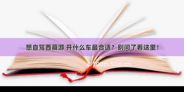 想自驾西藏游 开什么车最合适？别问了看这里！