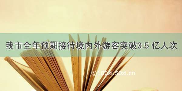 我市全年预期接待境内外游客突破3.5 亿人次