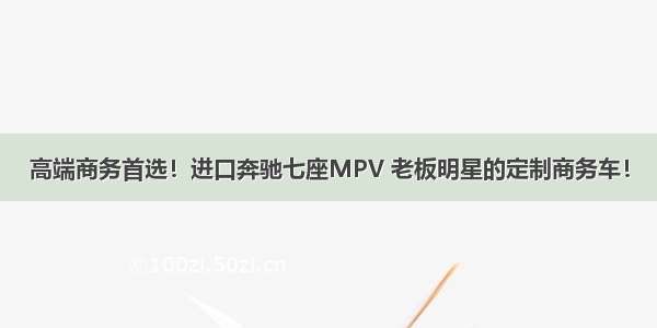 高端商务首选！进口奔驰七座MPV 老板明星的定制商务车！