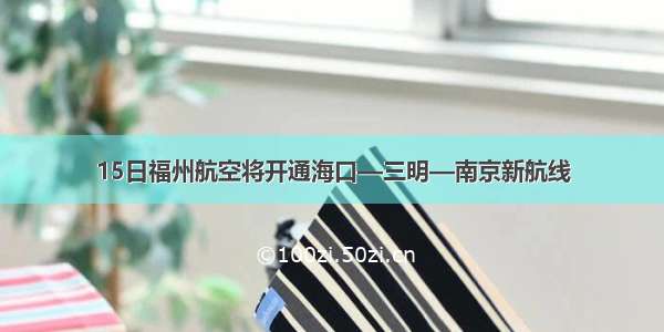 15日福州航空将开通海口—三明—南京新航线