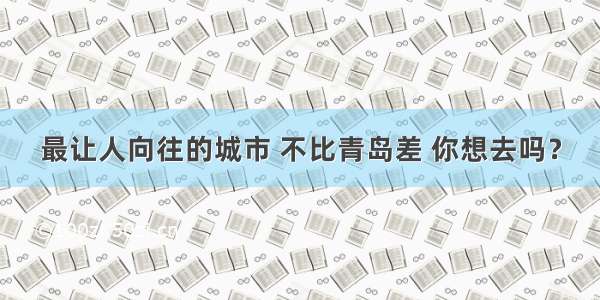 最让人向往的城市 不比青岛差 你想去吗？