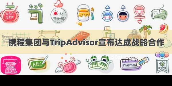 携程集团与TripAdvisor宣布达成战略合作