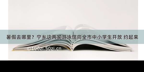 暑假去哪里？宁乡这两家游泳馆向全市中小学生开放 约起来