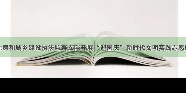 淄博市住房和城乡建设执法监察支队开展“迎国庆”新时代文明实践志愿服务活动