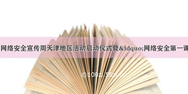 天津市举办国家网络安全宣传周天津地区活动启动仪式暨&ldquo;网络安全第一课开讲啦&rdquo;