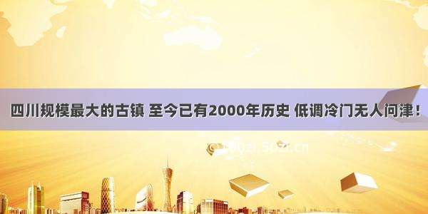 四川规模最大的古镇 至今已有2000年历史 低调冷门无人问津！