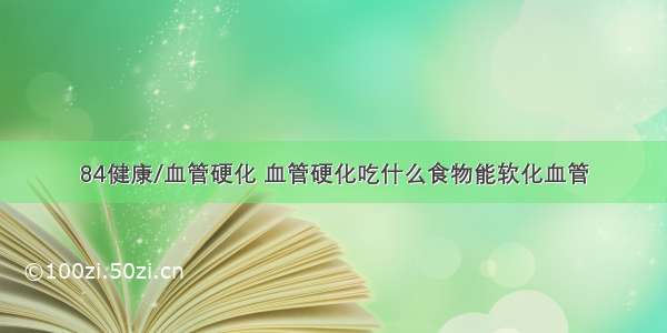 84健康/血管硬化 血管硬化吃什么食物能软化血管