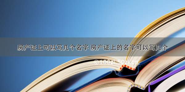 房产证上可以写几个名字 房产证上的名字可以写几个