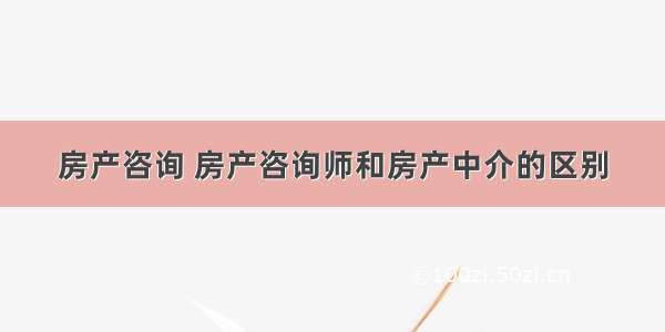 房产咨询 房产咨询师和房产中介的区别