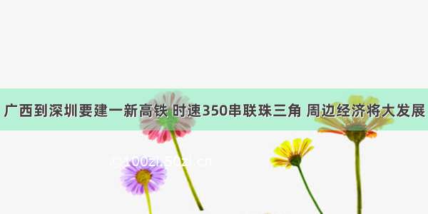 广西到深圳要建一新高铁 时速350串联珠三角 周边经济将大发展