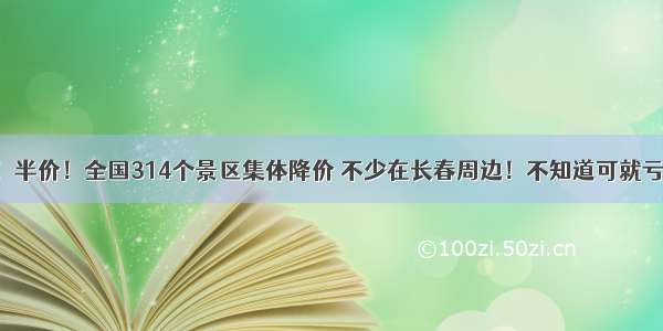 免票！半价！全国314个景区集体降价 不少在长春周边！不知道可就亏大了！