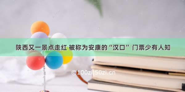 陕西又一景点走红 被称为安康的“汉口” 门票少有人知