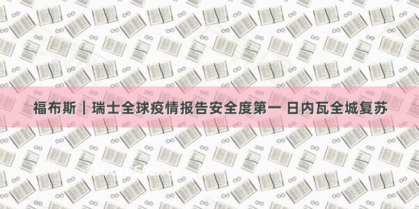 福布斯｜瑞士全球疫情报告安全度第一 日内瓦全城复苏