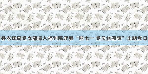 武宁县农保局党支部深入福利院开展“迎七一 党员送温暖”主题党日活动