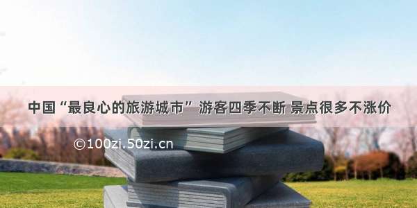 中国“最良心的旅游城市” 游客四季不断 景点很多不涨价