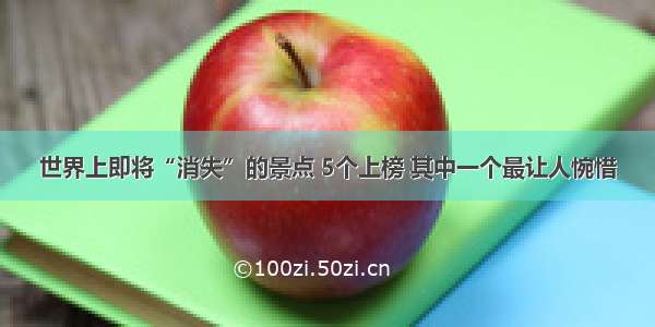 世界上即将“消失”的景点 5个上榜 其中一个最让人惋惜