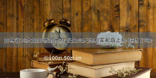 吉林省10大最好玩的地方 长白山天池和雾凇岛上榜 你玩了吗？