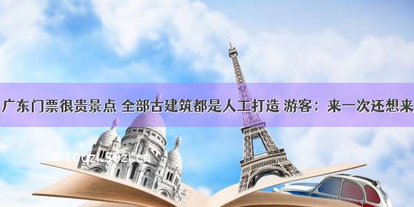 广东门票很贵景点 全部古建筑都是人工打造 游客：来一次还想来