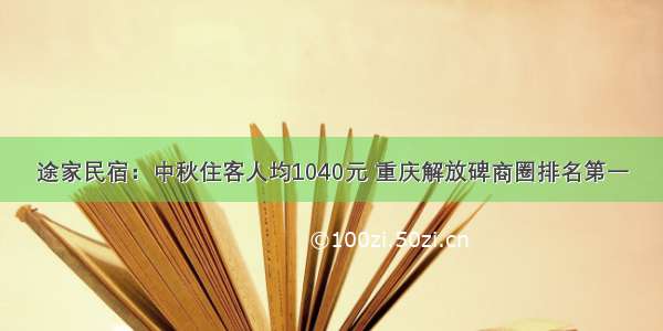 途家民宿：中秋住客人均1040元 重庆解放碑商圈排名第一
