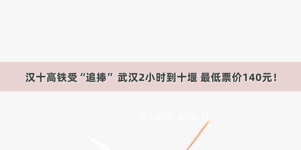 汉十高铁受“追捧” 武汉2小时到十堰 最低票价140元！