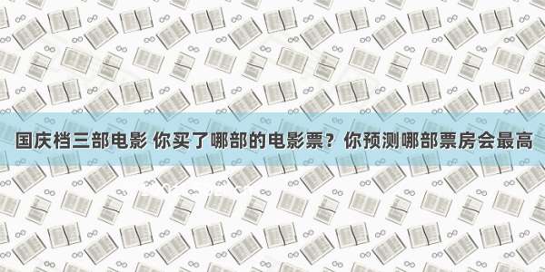 国庆档三部电影 你买了哪部的电影票？你预测哪部票房会最高