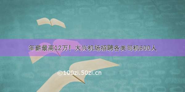 年薪最高12万！大兴机场招聘各类司机600人