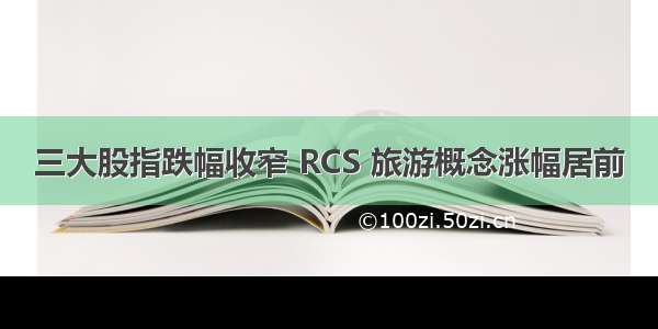 三大股指跌幅收窄 RCS 旅游概念涨幅居前