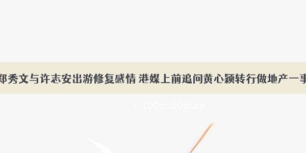 郑秀文与许志安出游修复感情 港媒上前追问黄心颖转行做地产一事