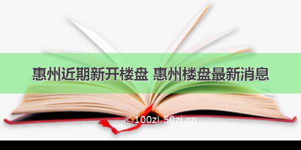 惠州近期新开楼盘 惠州楼盘最新消息