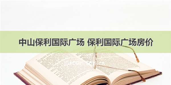 中山保利国际广场 保利国际广场房价