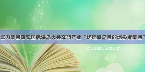 富力集团斩获国际海岛大会文旅产业 “优选海岛目的地投资集团”