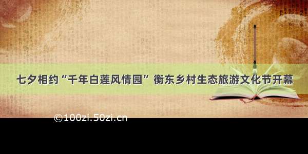 七夕相约“千年白莲风情园” 衡东乡村生态旅游文化节开幕
