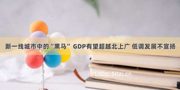 新一线城市中的“黑马” GDP有望超越北上广 低调发展不宣扬