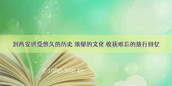 到西安感受悠久的历史 浓郁的文化 收获难忘的旅行回忆