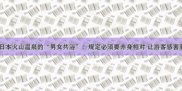 日本火山温泉的“男女共浴”：规定必须要赤身相对 让游客感害羞