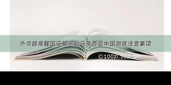 外交部提醒国庆期间赴马来西亚中国游客注意事项