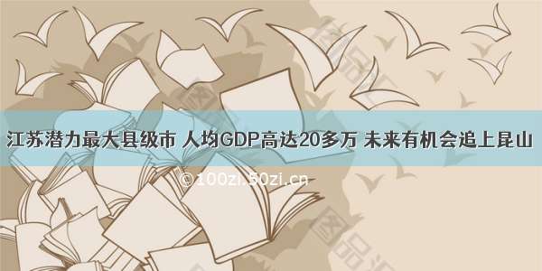 江苏潜力最大县级市 人均GDP高达20多万 未来有机会追上昆山