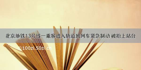 北京地铁13号线一乘客进入轨道致列车紧急制动 被抬上站台