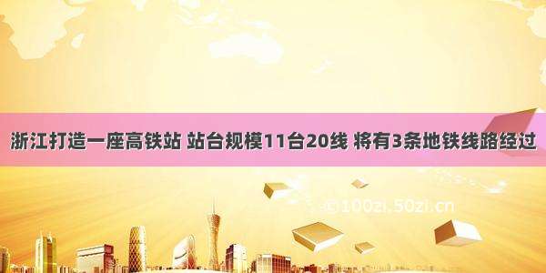 浙江打造一座高铁站 站台规模11台20线 将有3条地铁线路经过