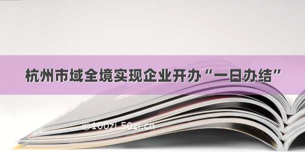 杭州市域全境实现企业开办“一日办结”